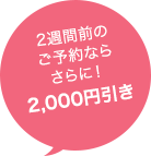 2週間前のご予約ならさらに！2,000円引き